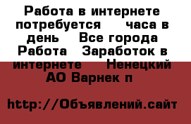 Работа в интернете,потребуется 2-3 часа в день! - Все города Работа » Заработок в интернете   . Ненецкий АО,Варнек п.